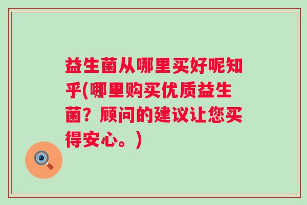 益生菌从哪里买好呢知乎(哪里购买优质益生菌?顾问的建议让您买得安心。) 益生菌从哪里买好呢知乎(哪里购买优质益生菌?顾问的建议让您买得安心。)