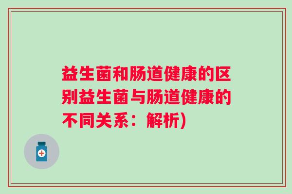 益生菌和肠道健康的区别益生菌与肠道健康的不同关系:解析) 益生菌和肠道健康的区别益生菌与肠道健康的不同关系:解析)