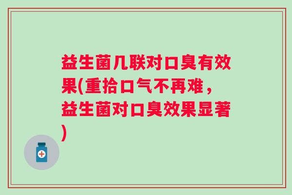 益生菌几联对有效果(重拾口气不再难,益生菌对效果显著) 益生菌几联对有效果(重拾口气不再难,益生菌对效果显著)