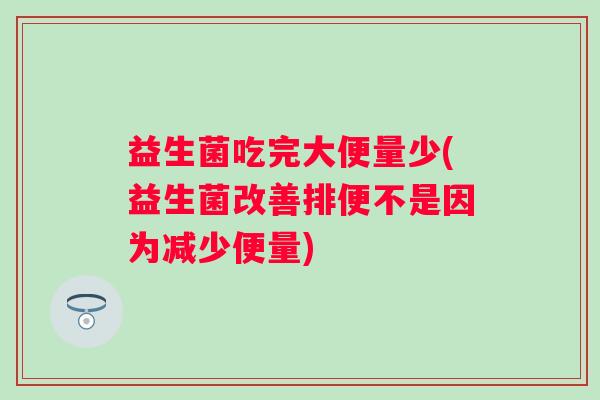 益生菌吃完大便量少(益生菌改善排便不是因为减少便量) 益生菌吃完大便量少(益生菌改善排便不是因为减少便量)