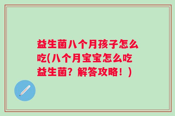 益生菌八个月孩子怎么吃(八个月宝宝怎么吃益生菌?解答攻略!) 益生菌八个月孩子怎么吃(八个月宝宝怎么吃益生菌?解答攻略!)