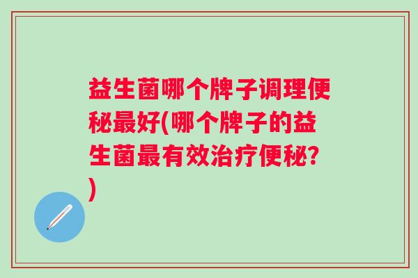 益生菌哪个牌子调理好(哪个牌子的益生菌有效？)