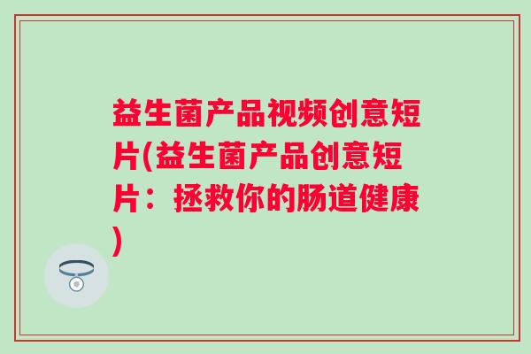 益生菌产品视频创意短片(益生菌产品创意短片：拯救你的肠道健康)