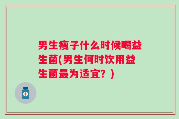 男生瘦子什么时候喝益生菌(男生何时饮用益生菌为适宜?) 男生瘦子什么时候喝益生菌(男生何时饮用益生菌为适宜?)