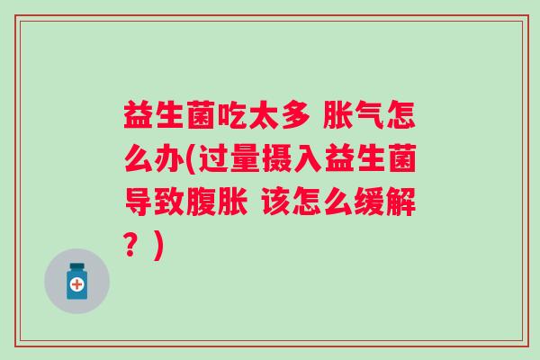 益生菌吃太多 怎么办(过量摄入益生菌导致 该怎么缓解？)