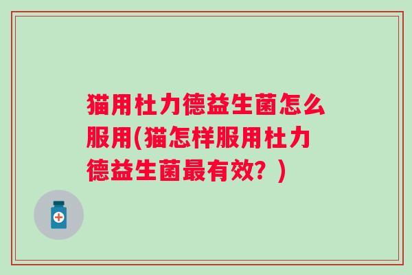 猫用杜力德益生菌怎么服用(猫怎样服用杜力德益生菌有效?) 猫用杜力德益生菌怎么服用(猫怎样服用杜力德益生菌有效?)