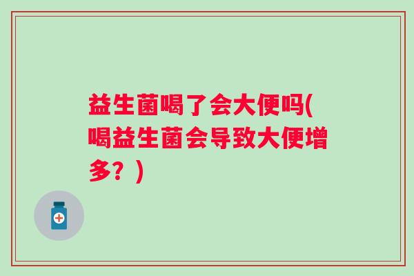 益生菌喝了会大便吗(喝益生菌会导致大便增多？)