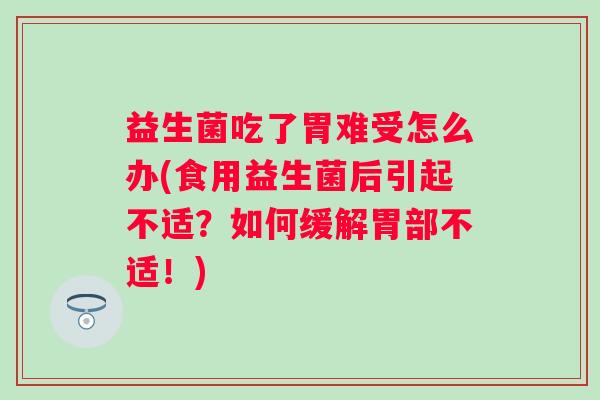 益生菌吃了胃难受怎么办(食用益生菌后引起不适？如何缓解胃部不适！)
