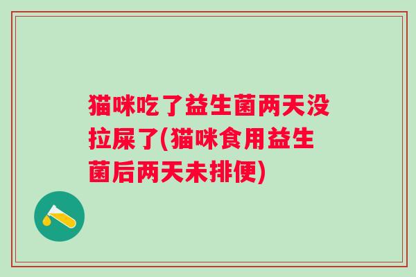 猫咪吃了益生菌两天没拉屎了(猫咪食用益生菌后两天未排便)