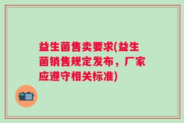 益生菌售卖要求(益生菌销售规定发布,厂家应遵守相关标准) 益生菌售卖要求(益生菌销售规定发布,厂家应遵守相关标准)