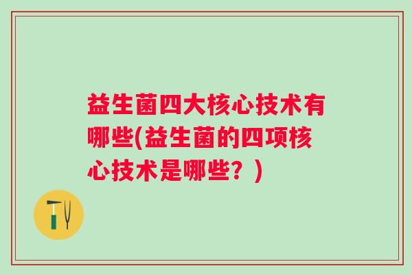 益生菌四大核心技术有哪些(益生菌的四项核心技术是哪些?) 益生菌四大核心技术有哪些(益生菌的四项核心技术是哪些?)