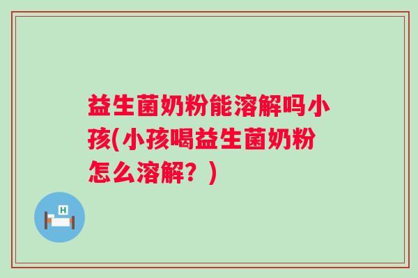 益生菌奶粉能溶解吗小孩(小孩喝益生菌奶粉怎么溶解?) 益生菌奶粉能溶解吗小孩(小孩喝益生菌奶粉怎么溶解?)
