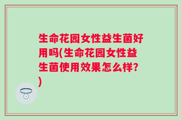 生命花园女性益生菌好用吗(生命花园女性益生菌使用效果怎么样?) 生命花园女性益生菌好用吗(生命花园女性益生菌使用效果怎么样?)