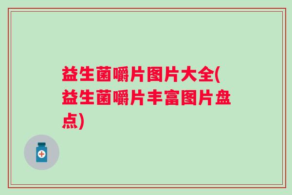 益生菌嚼片图片大全(益生菌嚼片丰富图片盘点) 益生菌嚼片图片大全(益生菌嚼片丰富图片盘点)