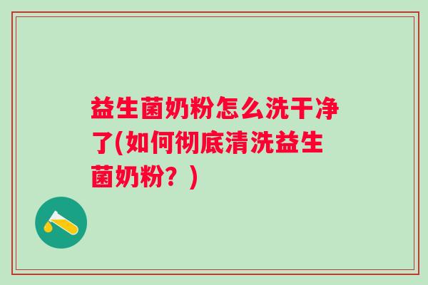 益生菌奶粉怎么洗干净了(如何彻底清洗益生菌奶粉？)