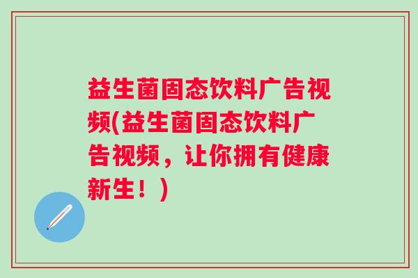 益生菌固态饮料广告视频(益生菌固态饮料广告视频，让你拥有健康新生！)