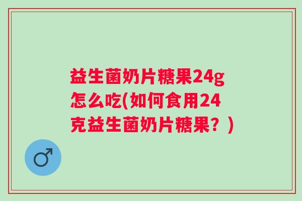 益生菌奶片糖果24g怎么吃(如何食用24克益生菌奶片糖果？)