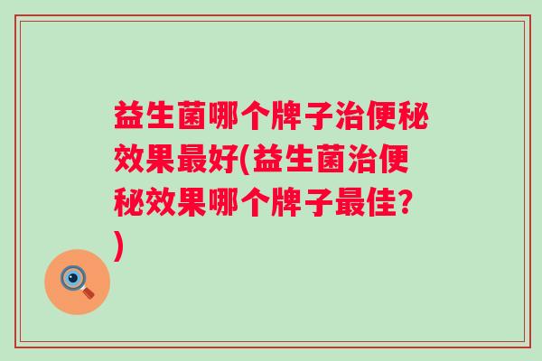 益生菌哪个牌子效果好(益生菌效果哪个牌子佳？)