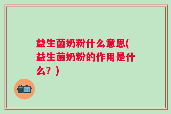 益生菌奶粉什么意思(益生菌奶粉的作用是什么?) 益生菌奶粉什么意思(益生菌奶粉的作用是什么?)
