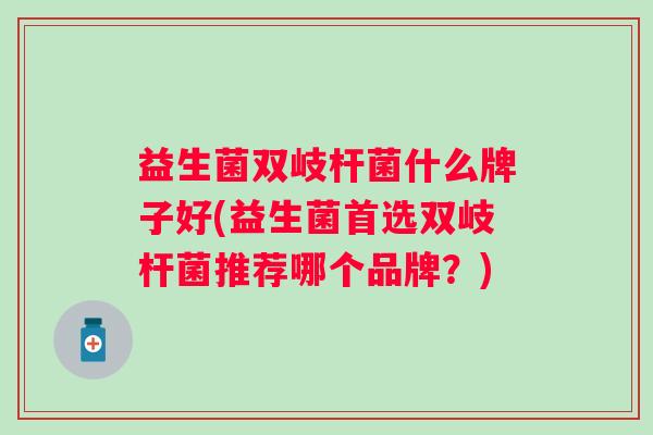 益生菌双岐杆菌什么牌子好(益生菌首选双岐杆菌推荐哪个品牌?) 益生菌双岐杆菌什么牌子好(益生菌首选双岐杆菌推荐哪个品牌?)