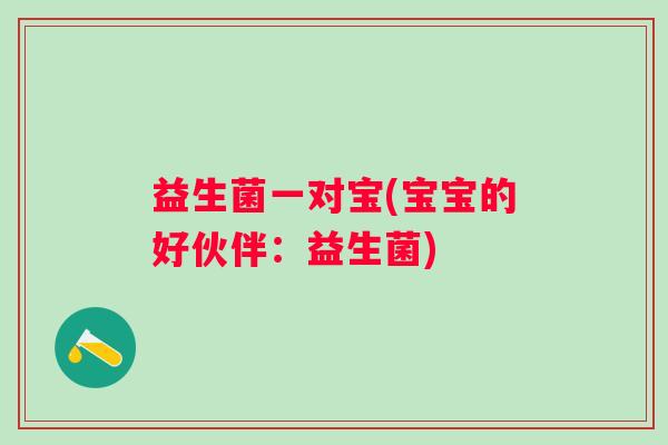 益生菌一对宝(宝宝的好伙伴:益生菌) 益生菌一对宝(宝宝的好伙伴:益生菌)