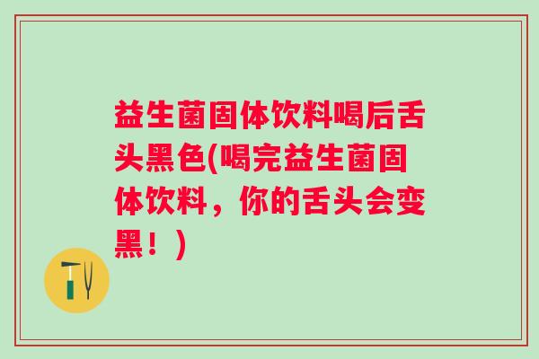 益生菌固体饮料喝后舌头黑色(喝完益生菌固体饮料,你的舌头会变黑!) 益生菌固体饮料喝后舌头黑色(喝完益生菌固体饮料,你的舌头会变黑!)
