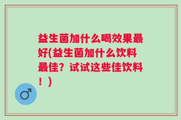 益生菌加什么喝效果最好(益生菌加什么饮料最佳？试试这些佳饮料！)