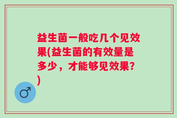 益生菌一般吃几个见效果(益生菌的有效量是多少,才能够见效果?) 益生菌一般吃几个见效果(益生菌的有效量是多少,才能够见效果?)