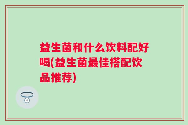 益生菌和什么饮料配好喝(益生菌佳搭配饮品推荐) 益生菌和什么饮料配好喝(益生菌佳搭配饮品推荐)