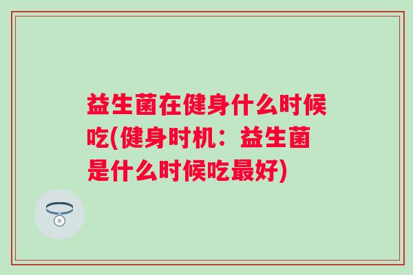 益生菌在健身什么时候吃(健身时机:益生菌是什么时候吃好) 益生菌在健身什么时候吃(健身时机:益生菌是什么时候吃好)