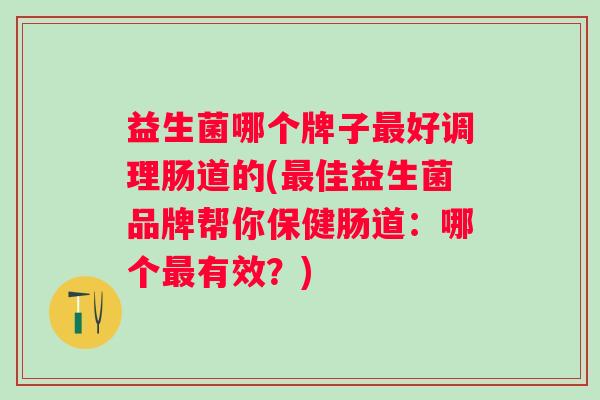 益生菌哪个牌子好调理肠道的(佳益生菌品牌帮你保健肠道：哪个有效？)