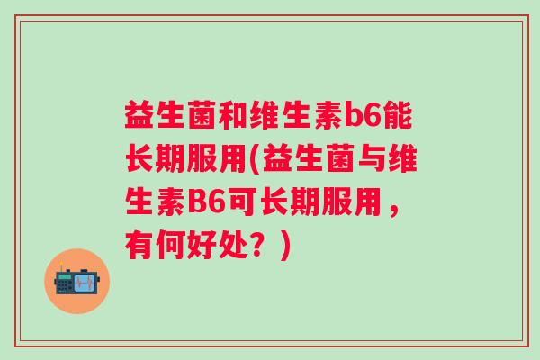 益生菌和维生素b6能长期服用(益生菌与维生素B6可长期服用，有何好处？)