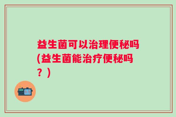 益生菌可以理吗(益生菌能吗?) 益生菌可以理吗(益生菌能吗?)
