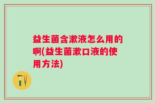 益生菌含漱液怎么用的啊(益生菌漱口液的使用方法)