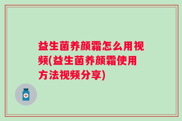 益生菌养颜霜怎么用视频(益生菌养颜霜使用方法视频分享) 益生菌养颜霜怎么用视频(益生菌养颜霜使用方法视频分享)