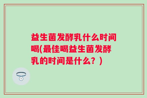 益生菌发酵乳什么时间喝(佳喝益生菌发酵乳的时间是什么?) 益生菌发酵乳什么时间喝(佳喝益生菌发酵乳的时间是什么?)