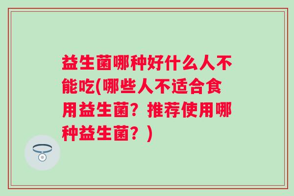 益生菌哪种好什么人不能吃(哪些人不适合食用益生菌？推荐使用哪种益生菌？)