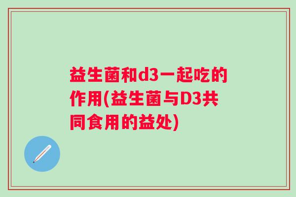 益生菌和d3一起吃的作用(益生菌与D3共同食用的益处)
