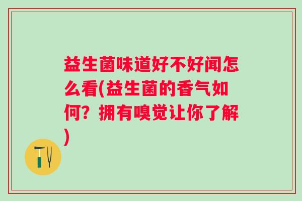 益生菌味道好不好闻怎么看(益生菌的香气如何？拥有嗅觉让你了解)