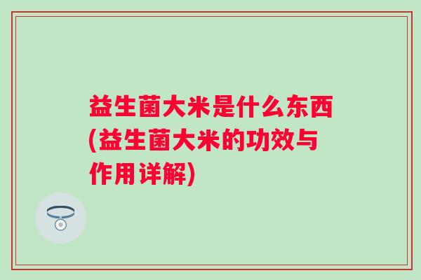 益生菌大米是什么东西(益生菌大米的功效与作用详解)