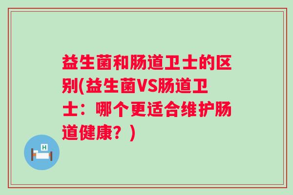 益生菌和肠道卫士的区别(益生菌VS肠道卫士:哪个更适合维护肠道健康?) 益生菌和肠道卫士的区别(益生菌VS肠道卫士:哪个更适合维护肠道健康?)