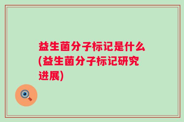 益生菌分子标记是什么(益生菌分子标记研究进展) 益生菌分子标记是什么(益生菌分子标记研究进展)