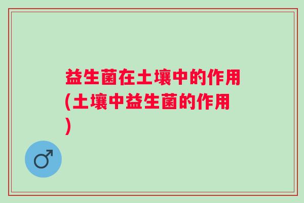 益生菌在土壤中的作用(土壤中益生菌的作用) 益生菌在土壤中的作用(土壤中益生菌的作用)