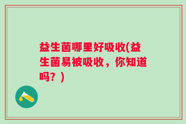 益生菌哪里好吸收(益生菌易被吸收，你知道吗？)