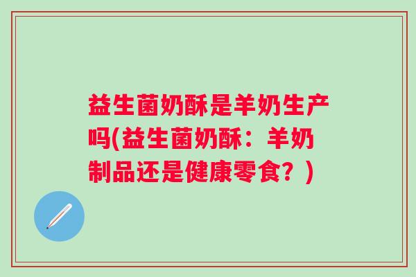 益生菌奶酥是羊奶生产吗(益生菌奶酥:羊奶制品还是健康零食?) 益生菌奶酥是羊奶生产吗(益生菌奶酥:羊奶制品还是健康零食?)
