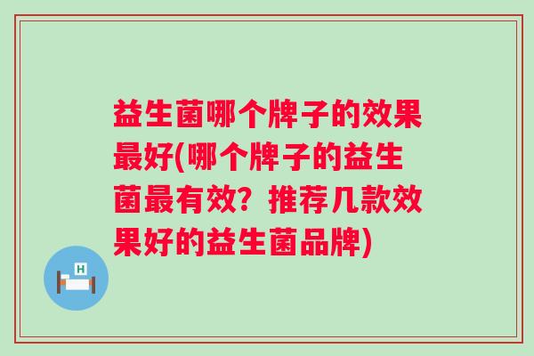 益生菌哪个牌子的效果最好(哪个牌子的益生菌最有效？推荐几款效果好的益生菌品牌)