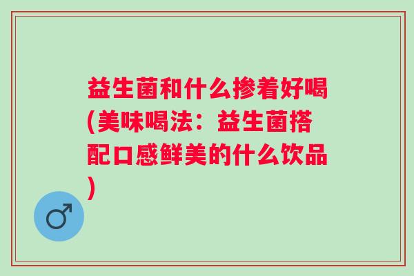 益生菌和什么掺着好喝(美味喝法:益生菌搭配口感鲜美的什么饮品) 益生菌和什么掺着好喝(美味喝法:益生菌搭配口感鲜美的什么饮品)
