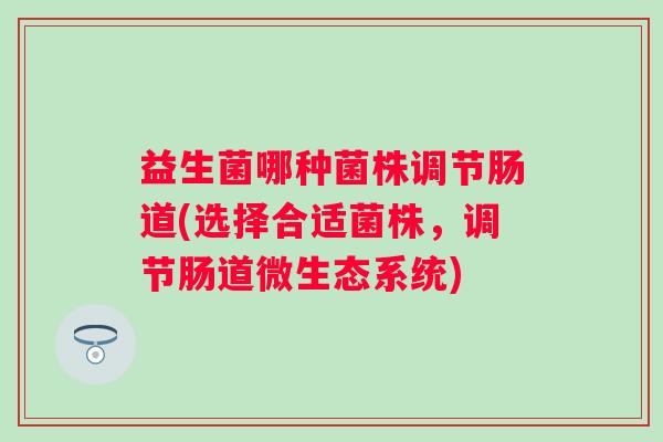 益生菌哪种菌株调节肠道(选择合适菌株，调节肠道微生态系统)