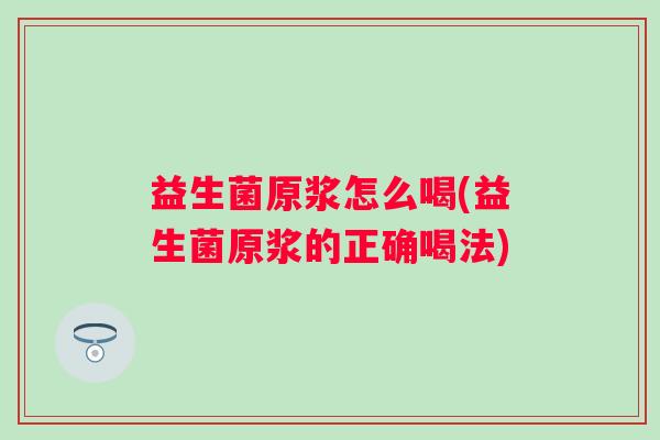 益生菌原浆怎么喝(益生菌原浆的正确喝法) 益生菌原浆怎么喝(益生菌原浆的正确喝法)