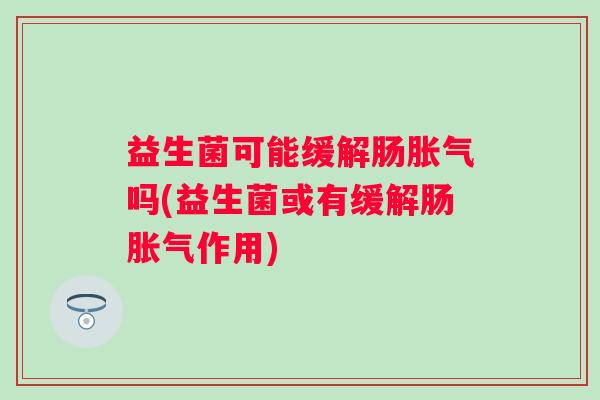 益生菌可能缓解肠吗(益生菌或有缓解肠作用) 益生菌可能缓解肠吗(益生菌或有缓解肠作用)